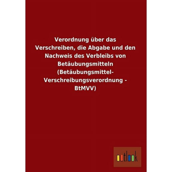 Verordnung Uber Das Verschreiben, Die Abgabe Und Den Nachweis Des Verbleibs Von Betaubungsmitteln (Betaubungsmittel-Verschreibungsverordnung - Btmvv) (Paperback)