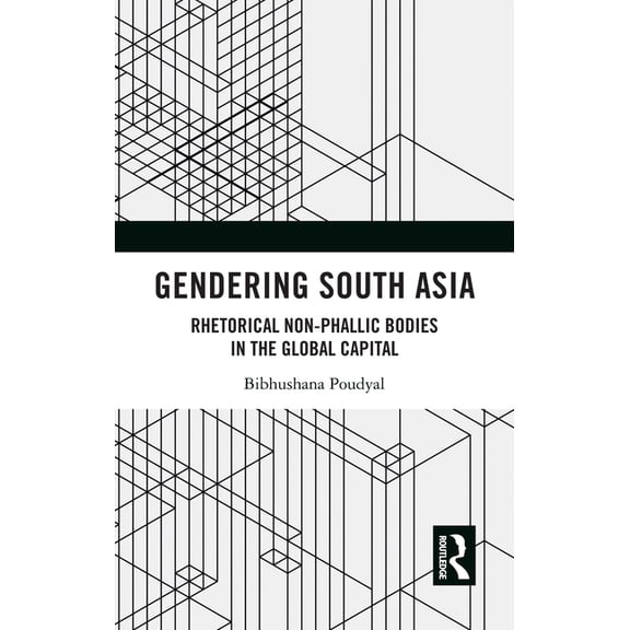 Gendering South Asia: Rhetorical Non-Phallic Bodies in the Global Capital, (Hardcover)