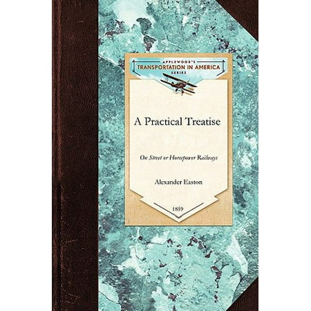 Practical Treatise on Street or Horsepow : With General Plans and Rules for Their Organization and Operation; Together with Examinations as to Their Comparative Advantages Over the Omnibus System and Inquiries as to Their Value for Investment Including Copies of Municipal Ordinances Relating