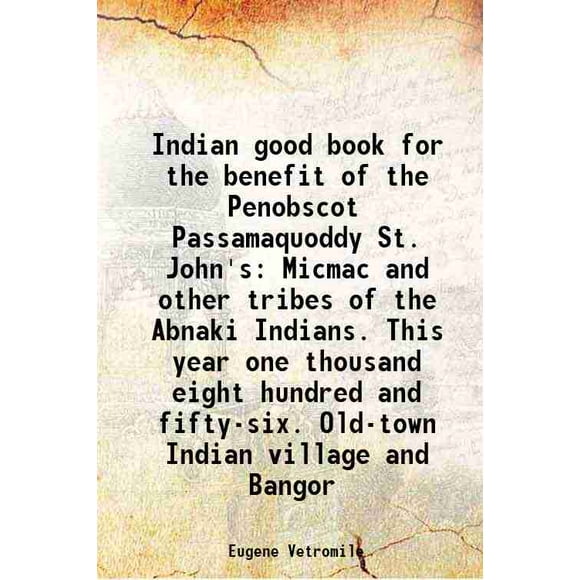 Indian good book for the benefit of the Penobscot Passamaquoddy St. John's Micmac and other tribes of the Abnaki Indians. This year one thousand eight hundred and fifty-six. Old-town India [Hardcover]