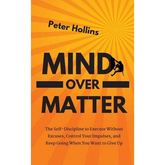 Mind Over Matter: The Self-Discipline to Execute Without Excuses, Control Your Impulses, and Keep Going When You Want to, (Paperback)