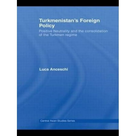 Turkmenistan's Foreign Policy: Positive Neutrality and the Consolidation of the Turkmen Regime
