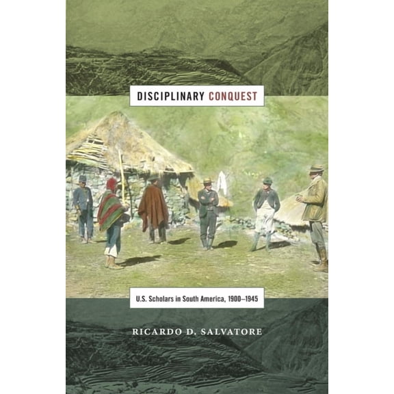 American Encounters/Global Interactions Disciplinary Conquest: U.S. Scholars in South America, 1900-1945, (Hardcover)