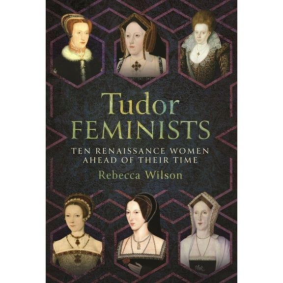 Tudor Feminists: 10 Renaissance Women Ahead of Their Time, (Hardcover)