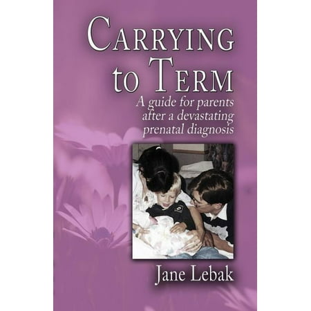 Carrying to Term : A Guide for Parents After a Devastating Prenatal Diagnosis (Paperback)