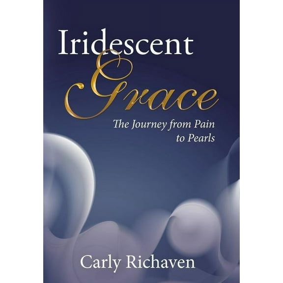 Iridescent Grace: The Journey from Pain to Pearls (Hardcover) by Carly Richaven