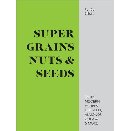 Super Grains, Nuts & Seeds : Truly Modern Recipes for Spelt, Almonds, Quinoa &