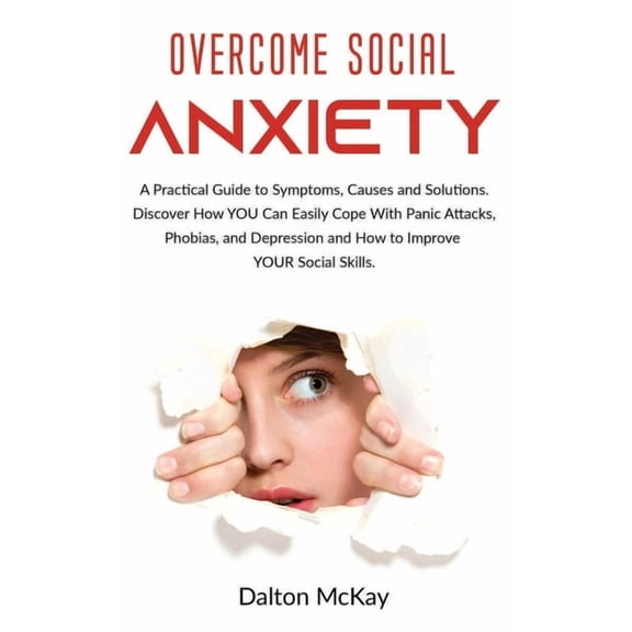 Overcome Social Anxiety: A Practical Guide to Symptoms, Causes and Solutions. Discover How YOU Can Easily Cope With Panic Attacks, Phobias, and
