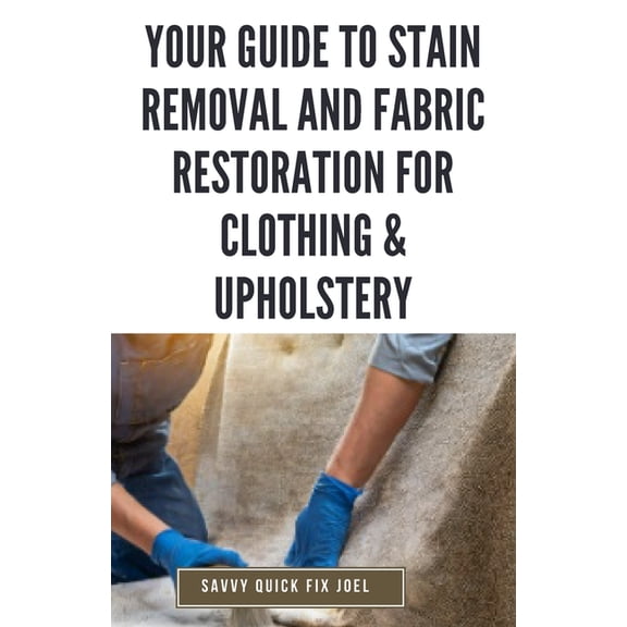 Your Guide to Stain Removal and Fabric Restoration for Clothing & Upholstery: DIY Techniques for Pre-Treating, Spot Cleaning, Deodorizing, Bleaching and Safely Revitalizing Clothes, Furniture, Car Int