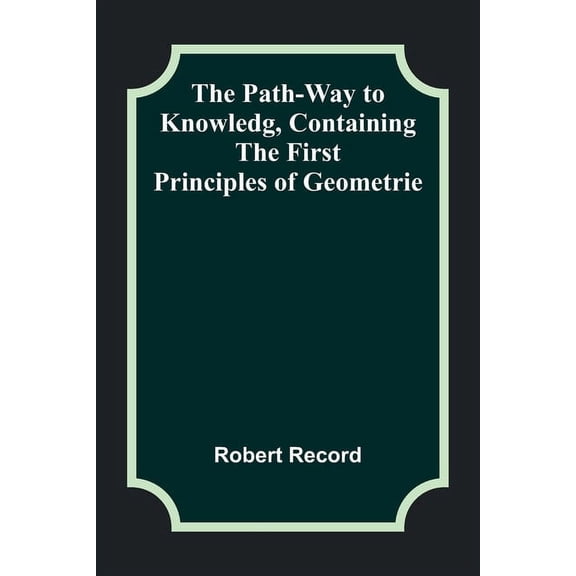 The Path-Way to Knowledg, Containing the First Principles of Geometrie, (Paperback)