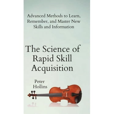 The Science of Rapid Skill Acquisition: Advanced Methods to Learn, Remember, and Master New Skills and Information, (Hardcover)