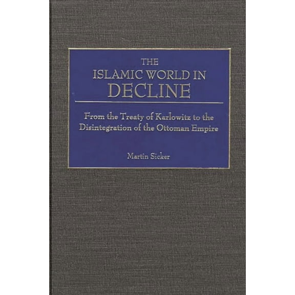 The Islamic World in Decline: From the Treaty of Karlowitz to the Disintegration of the Ottoman Empire, (Hardcover)