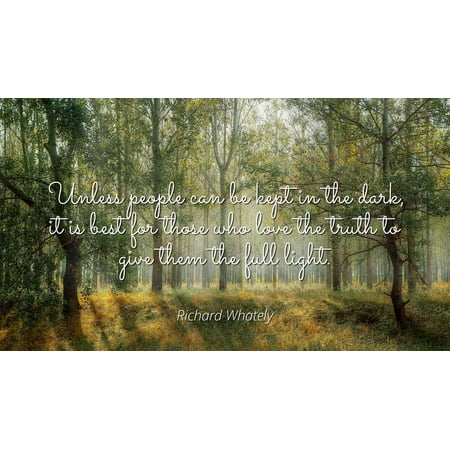 Richard Whately - Unless people can be kept in the dark, it is best for those who love the truth to give them the full light. - Famous Quotes Laminated POSTER PRINT