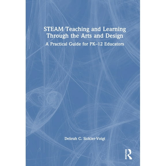 STEAM Teaching and Learning Through the Arts and Design: A Practical Guide for PK-12 Educators, (Hardcover)