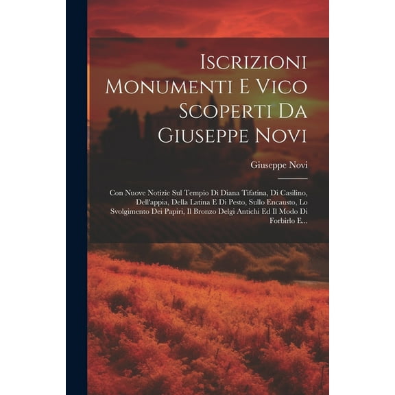 Iscrizioni Monumenti E Vico Scoperti Da Giuseppe Novi: Con Nuove Notizie Sul Tempio Di Diana Tifatina, Di Casilino, Dell'appia, Della Latina E Di Pesto, Sullo Encausto, Lo Svolgimento Dei Papiri, Il B