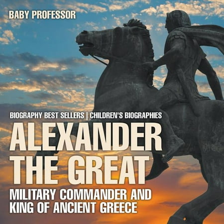 Alexander the Great : Military Commander and King of Ancient Greece - Biography Best Sellers Children's Biographies (Paperback)
