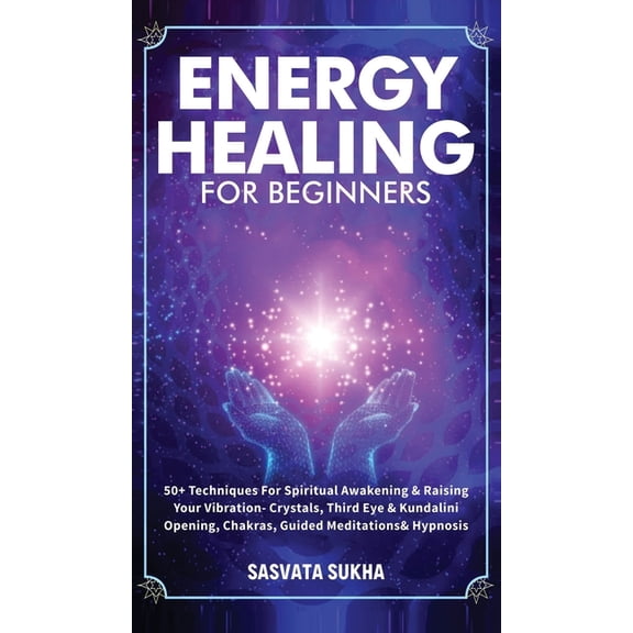 Energy Healing for Beginners: 50  Techniques For Spiritual Awakening & Raising Your Vibration- Crystals, Third Eye & Kun, (Hardcover)