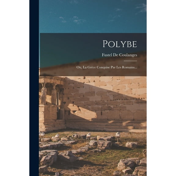 Polybe: Ou, La Grèce Conquise Par Les Romains... (Paperback)