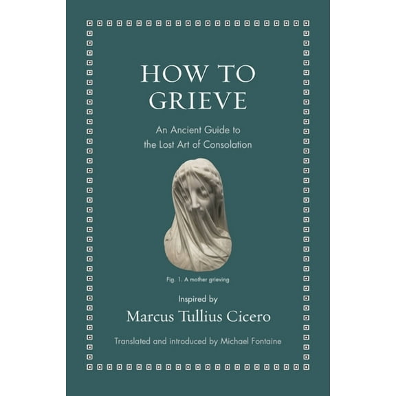 Ancient Wisdom for Modern Readers How to Grieve: An Ancient Guide to the Lost Art of Consolation, (Hardcover)