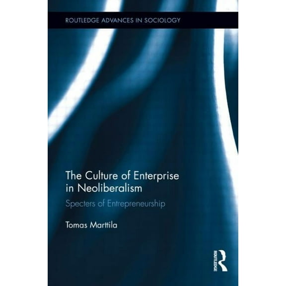 Routledge Advances in Sociology The Culture of Enterprise in Neoliberalism: Specters of Entrepreneurship, (Paperback)