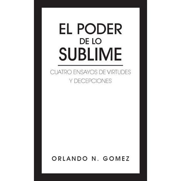 El Poder de Lo Sublime : Cuatro Ensayos De Virtudes Y Decepciones