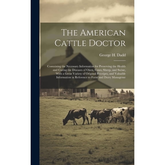 The American Cattle Doctor; Containing the Necessary Information for Preserving the Health and Curing the Diseases of Oxen, Cows, Sheep, and Swine, With a Great Variety of Original Receipes, and Valua
