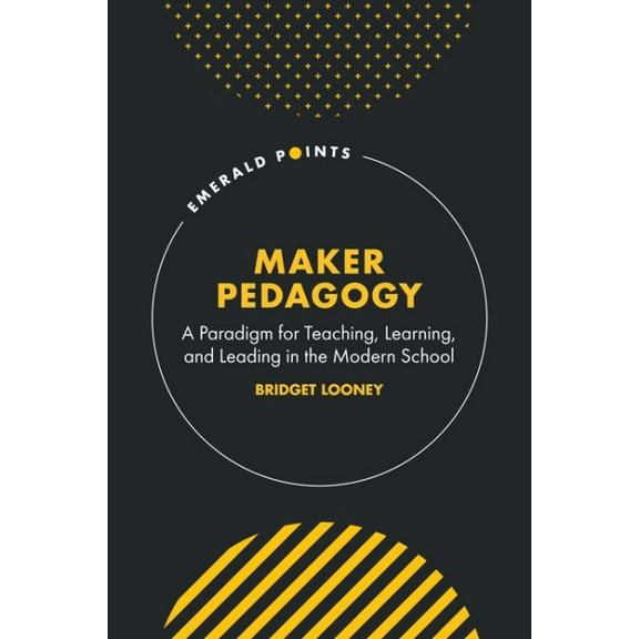 Maker Pedagogy : A Paradigm for Teaching, Learning, and Leading in the Modern School