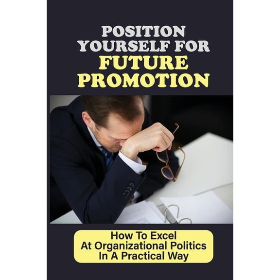Position Yourself For Future Promotion : How To Excel At Organizational Politics In A Practical Way: Typical Factors That Influence Human Behaviour (Paperback)