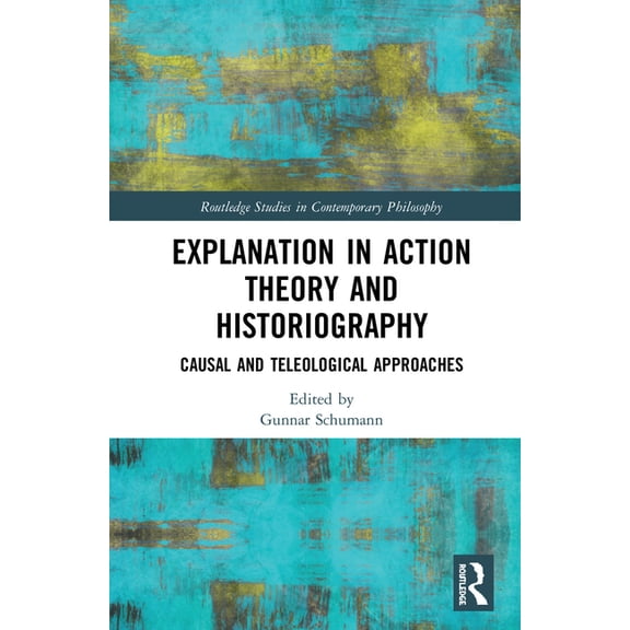 Routledge Studies in Contemporary Philos Explanation in Action Theory and Historiography: Causal and Teleological Approaches, (Hardcover)