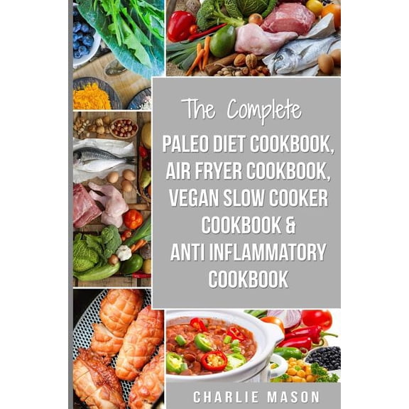 The Complete Paleo Diet Cookbook, Air fryer cookbook, Vegan Slow Cooker Cookbook & Anti-Inflammatory (Paperback) by Charlie Mason