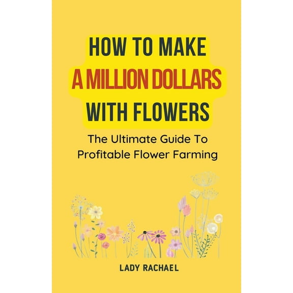 How To Make A Million Dollars With Flowers: The Ultimate Guide To Profitable Flower Farming, (Paperback)