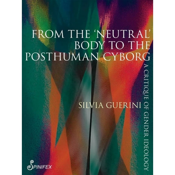 Spinifex Shorts: From the 'Neutral' Body to the Posthuman Cyborg : A Critique of Gender Ideology (Paperback)