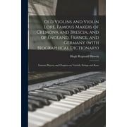 Old Violins and Violin Lore. Famous Makers of Cremona and Brescia, and of England, France, and Germany (with Biographical Dictionary); Famous Players; and Chapters on Varnish, Strings and Bows (Paperback)