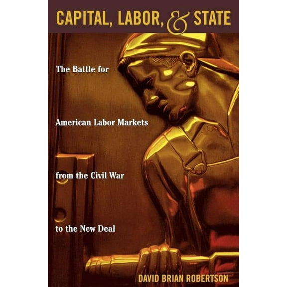 Capital, Labor, and State: The Battle for American Labor Markets from the Civil War to the New Deal, (Paperback)