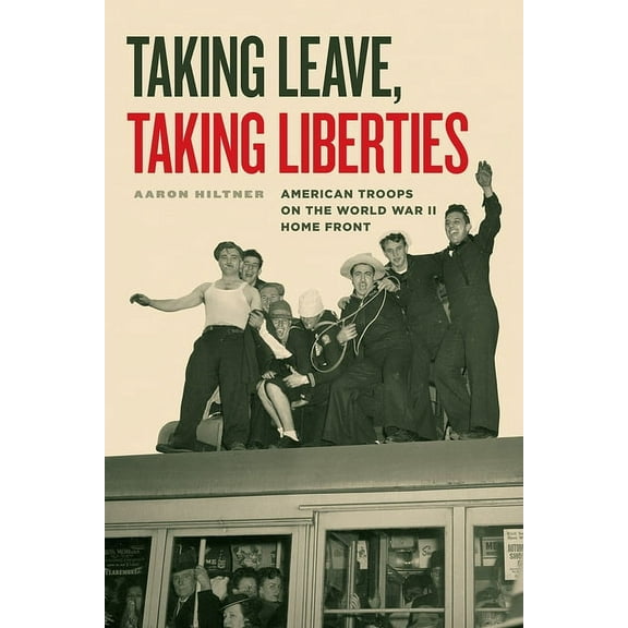 Taking Leave, Taking Liberties: American Troops on the World War II Home Front, (Hardcover)