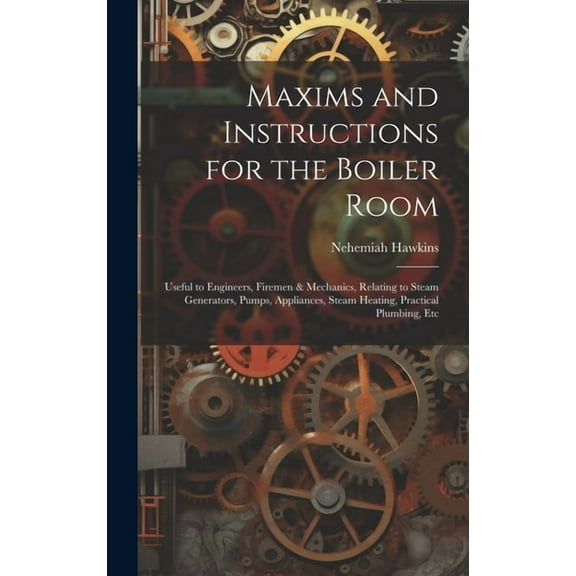 Maxims and Instructions for the Boiler Room: Useful to Engineers, Firemen & Mechanics, Relating to Steam Generators, Pumps, Appliances, Steam Heating, Practical Plumbing, Etc (Hardcover)