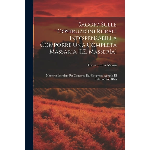 Saggio Sulle Costruzioni Rurali Indispensabili a Comporre Una Completa Massaria [I.E. Massería]: Memoria Premiata Per Concorso Dal Congresso Agrario Di Palermo Nel 1875 (Paperback)