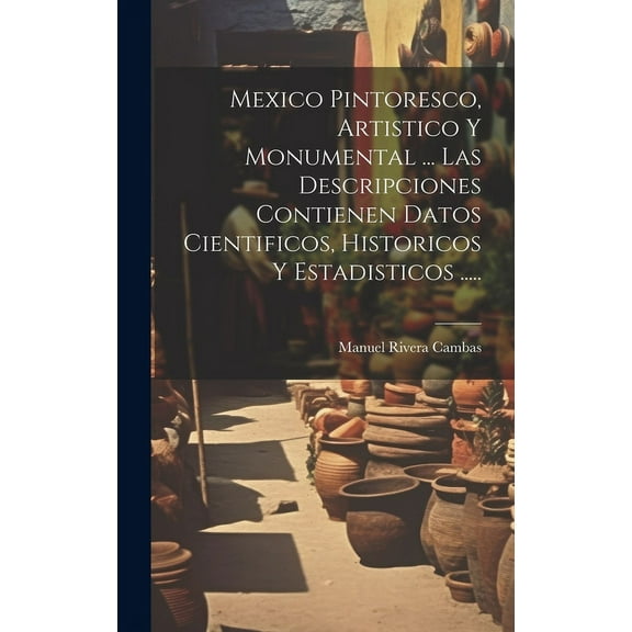 Mexico Pintoresco, Artistico Y Monumental ... Las Descripciones Contienen Datos Cientificos, Historicos Y Estadisticos ..... (Hardcover)