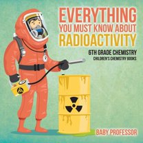 Everything You Must Know about Radioactivity 6th Grade Chemistry Children's Chemistry Books (Paperback)