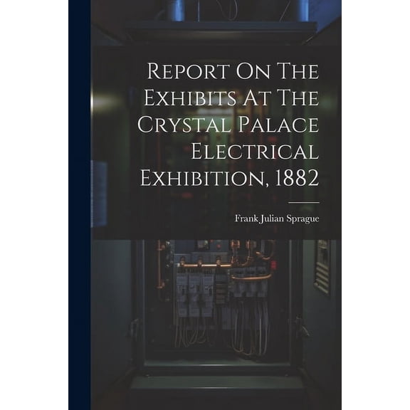 Report On The Exhibits At The Crystal Palace Electrical Exhibition, 1882 (Paperback)