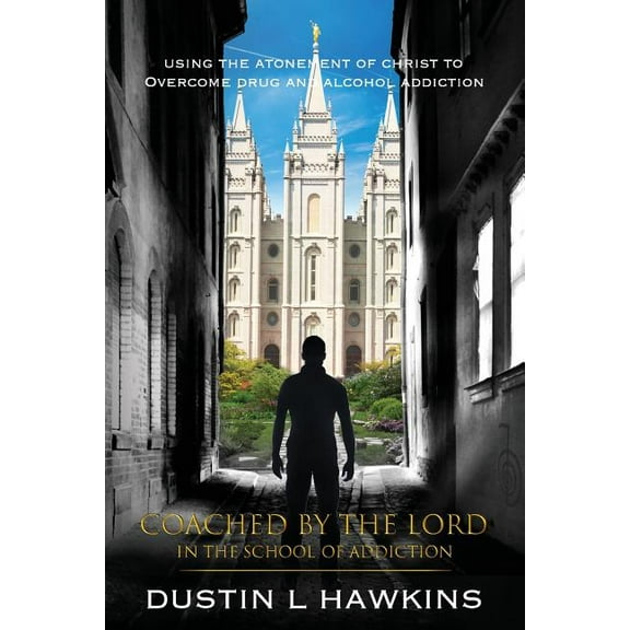 Coached by the Lord in the School of Addiction : Using the Atonement of Christ to Overcome Drug and Alcohol Addiction