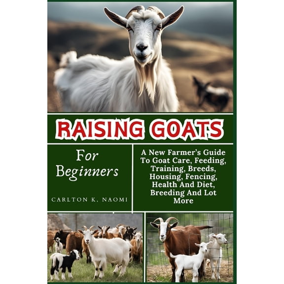 Raising Goats For Beginners: A New Farmer's Guide To Goat Care, Feeding, Training, Breeds, Housing, Fencing, Health And , (Paperback)
