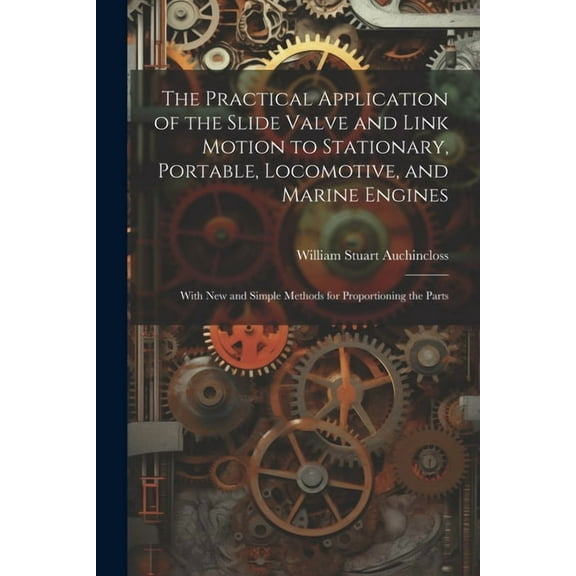 The Practical Application of the Slide Valve and Link Motion to Stationary, Portable, Locomotive, and Marine Engines (Paperback)