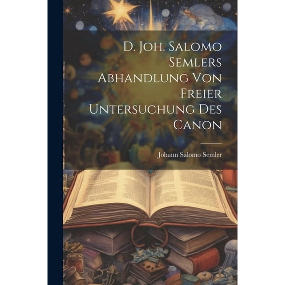 D. Joh. Salomo Semlers Abhandlung Von Freier Untersuchung Des Canon (Paperback)