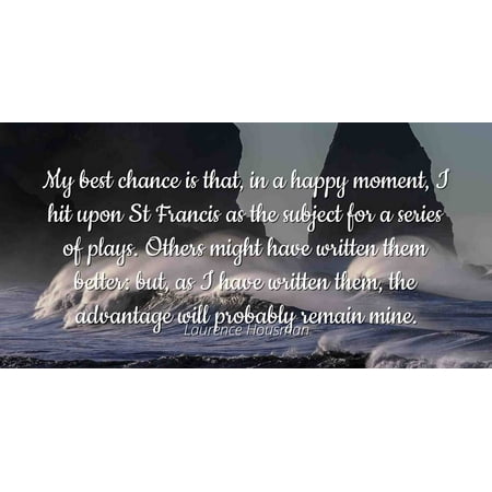 Laurence Housman - Famous Quotes Laminated POSTER PRINT 24x20 - My best chance is that, in a happy moment, I hit upon St Francis as the subject for a series of plays. Others might have written them