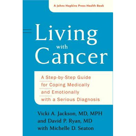 Living with Cancer : A Step-By-Step Guide for Coping Medically and Emotionally with a Serious