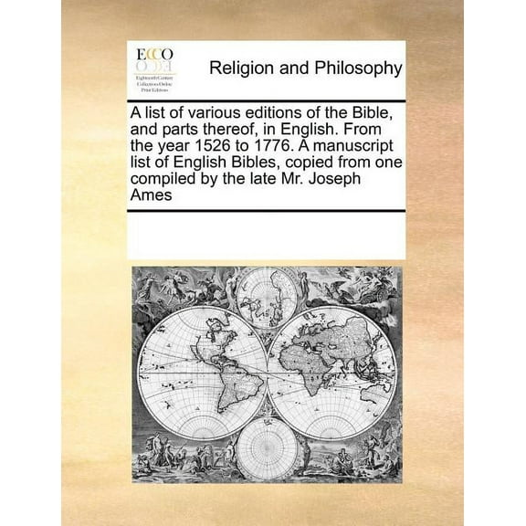 A List of Various Editions of the Bible, and Parts Thereof, in English. from the Year 1526 to 1776. a Manuscript List of English Bibles, Copied from One Compiled by the Late Mr. Joseph Ames (Paperback)