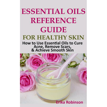 Essential Oils Reference Guide for Healthy Skin: How to Use Essential Oils to Cure Acne, Remove Scars, Achieve Smooth Skin - (Best Way To Remove Scars)