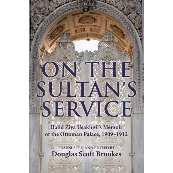 On the Sultan's Service: Halid Ziya Usakligil's Memoir of the Ottoman Palace, 1909-1912, (Paperback)