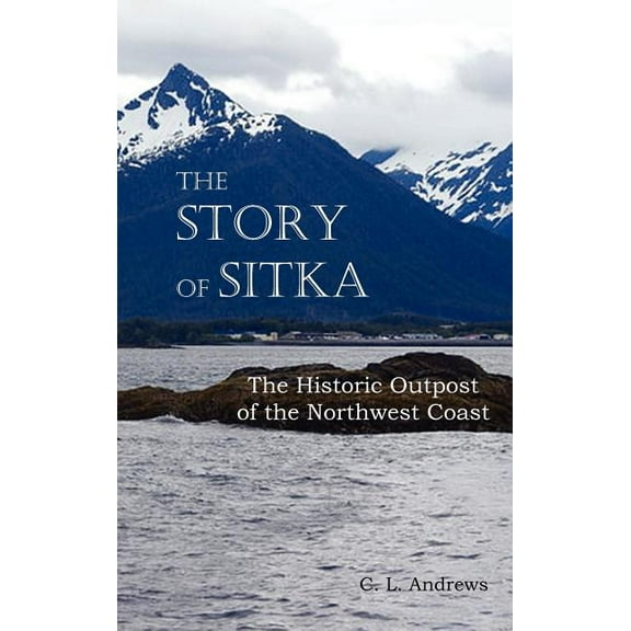 The Story of Sitka the Historic Outpost of the Northwest Coast (Fully Illustrated.), (Hardcover)